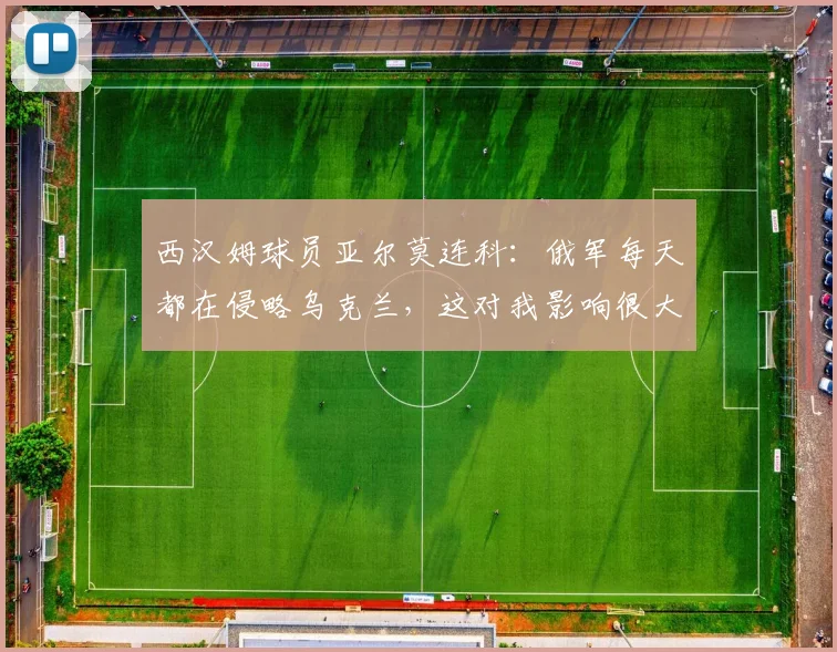 西汉姆球员亚尔莫连科：俄军每天都在侵略乌克兰，这对我影响很大
