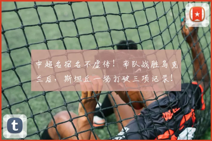 中超名宿名不虚传！率队战胜乌克兰后，斯坦丘一场打破三项记录！