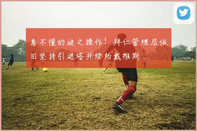 看不懂的谜之操作！拜仁管理层依旧坚持引进塔并续约戴维斯