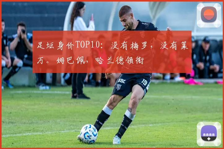 足坛身价TOP10：没有梅罗，没有莱万。姆巴佩，哈兰德领衔