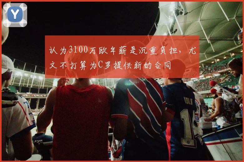 认为3100万欧年薪是沉重负担，尤文不打算为C罗提供新的合同