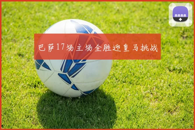 巴萨17场主场全胜迎皇马挑战