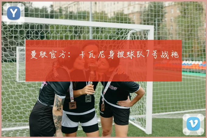 曼联官方：卡瓦尼身披球队7号战袍