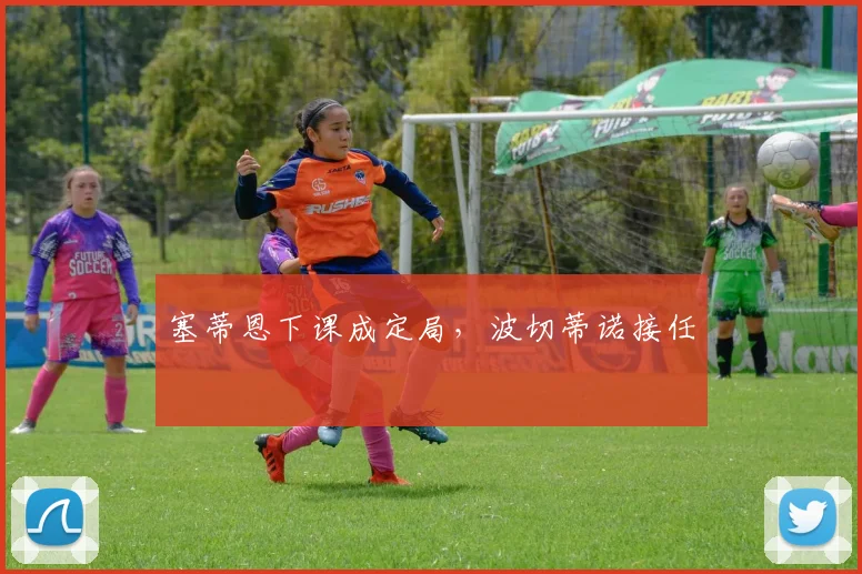 塞蒂恩下课成定局，波切蒂诺接任