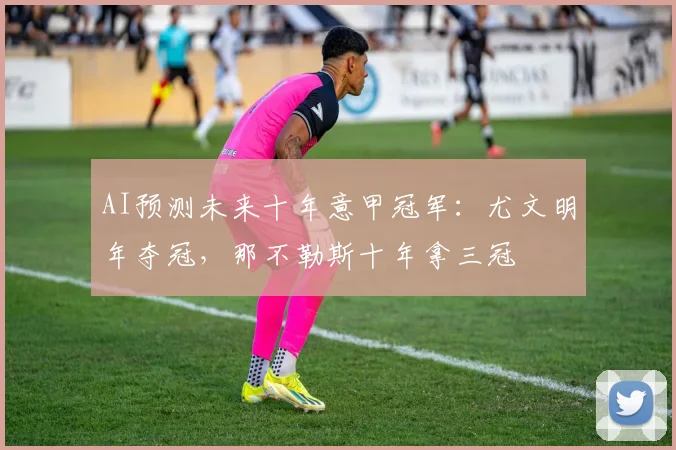 AI预测未来十年意甲冠军：尤文明年夺冠，那不勒斯十年拿三冠