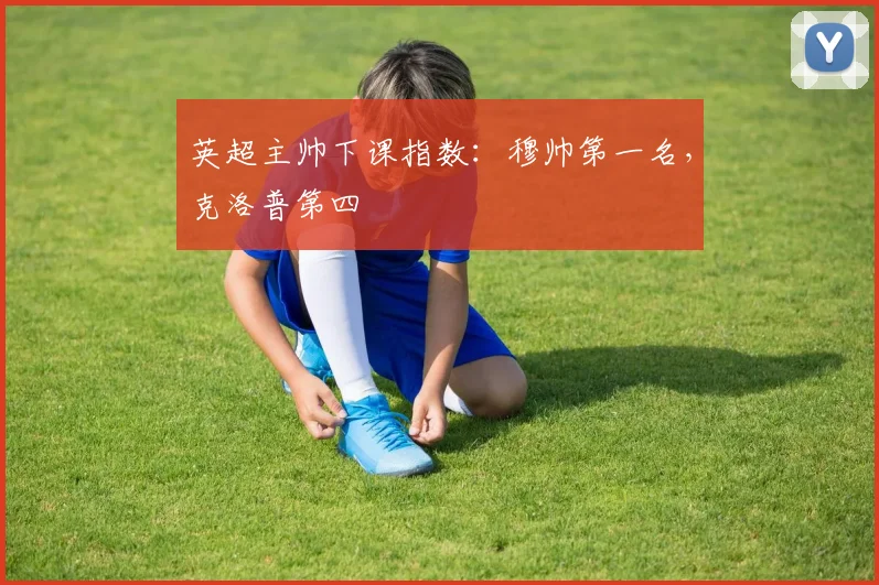 英超主帅下课指数：穆帅第一名，克洛普第四