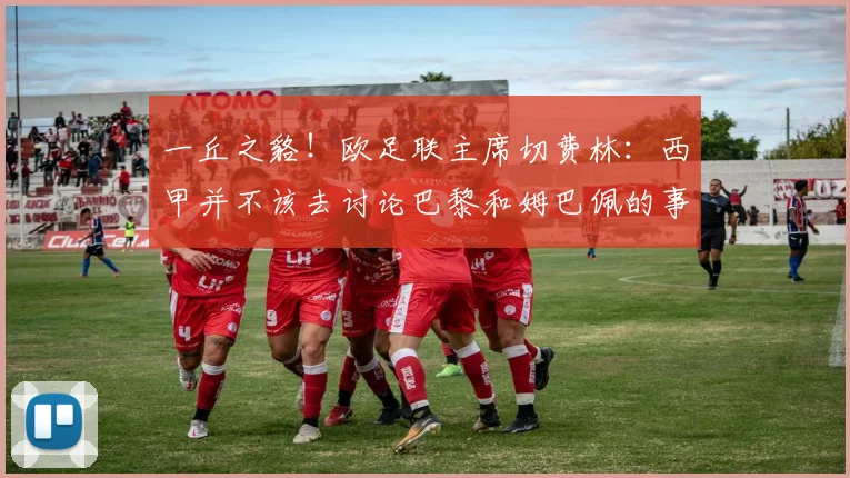 一丘之貉！欧足联主席切费林：西甲并不该去讨论巴黎和姆巴佩的事