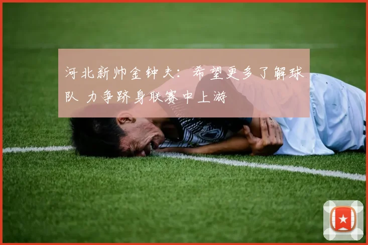 河北新帅金钟夫：希望更多了解球队 力争跻身联赛中上游