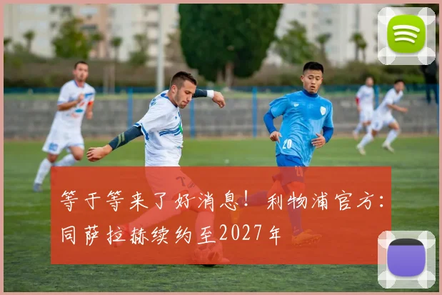 等于等来了好消息！利物浦官方：同萨拉赫续约至2027年