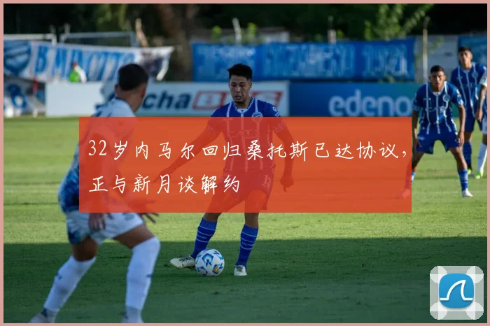 32岁内马尔回归桑托斯已达协议，正与新月谈解约