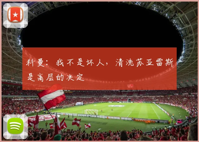 科曼：我不是坏人，清洗苏亚雷斯是高层的决定