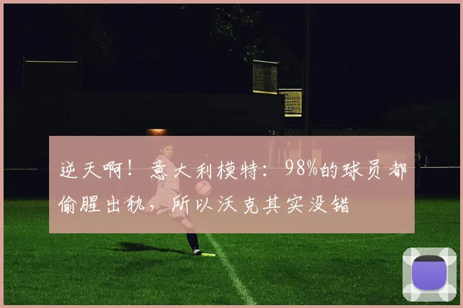 逆天啊！意大利模特：98%的球员都偷腥出轨，所以沃克其实没错