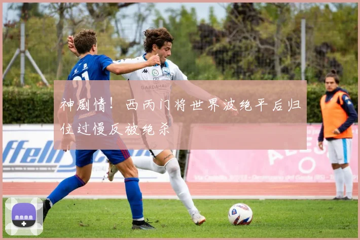 神剧情！西丙门将世界波绝平后归位过慢反被绝杀