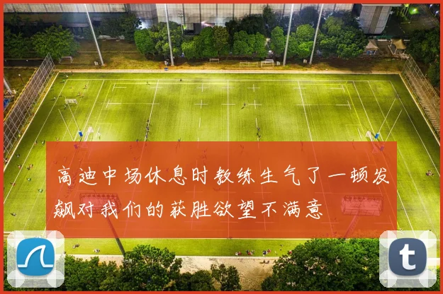 高迪中场休息时教练生气了一顿发飙对我们的获胜欲望不满意