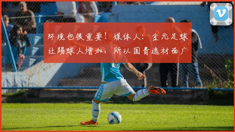 环境也很重要！媒体人：金元足球让踢球人增加，所以国青选材面广