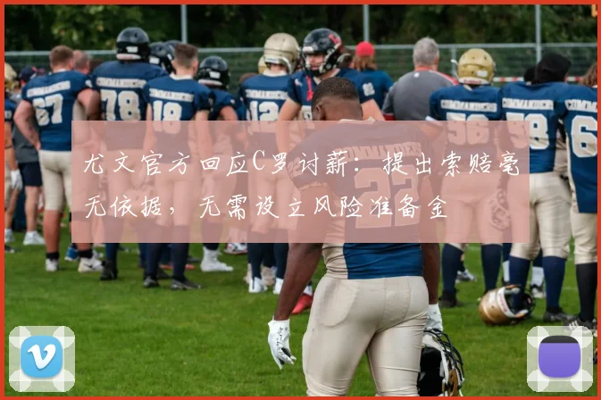 尤文官方回应C罗讨薪：提出索赔毫无依据，无需设立风险准备金
