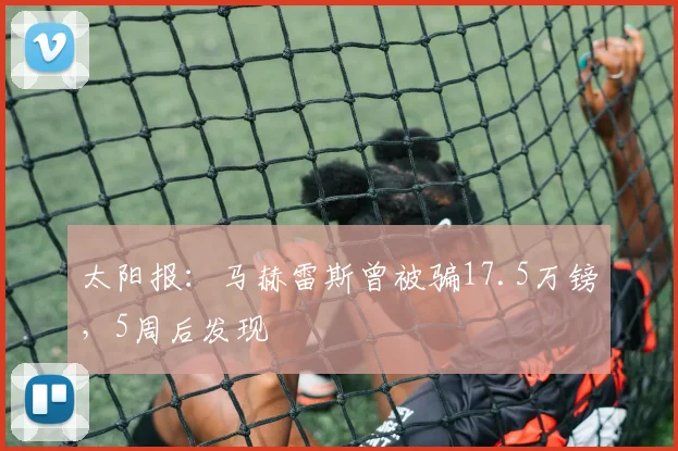 太阳报：马赫雷斯曾被骗17.5万镑，5周后发现