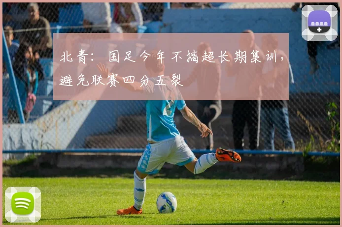 北青：国足今年不搞超长期集训，避免联赛四分五裂