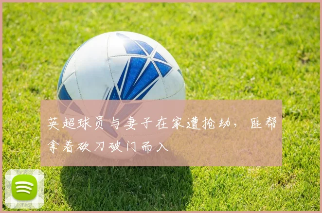 英超球员与妻子在家遭抢劫，匪帮拿着砍刀破门而入
