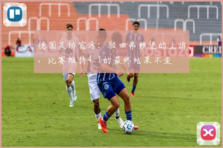德国足协官方：驳回弗赖堡的上诉，比赛维持4_1的最终结果不变
