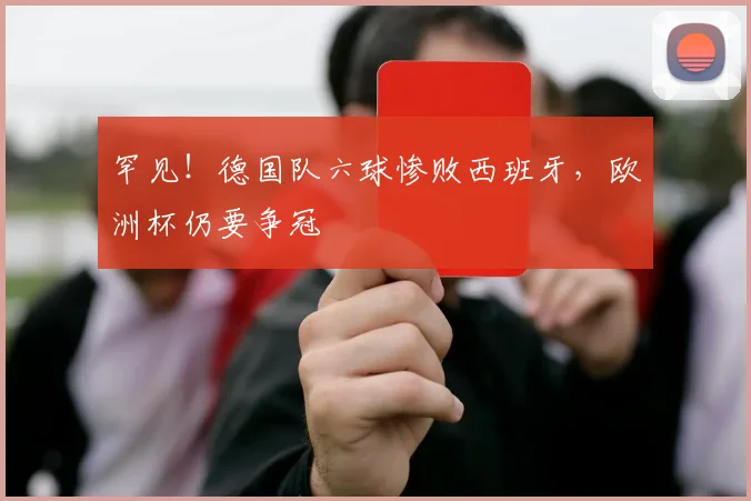 罕见！德国队六球惨败西班牙，欧洲杯仍要争冠