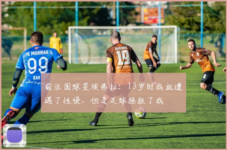 前法国球星埃弗拉：13岁时我就遭遇了性侵，但是足球拯救了我