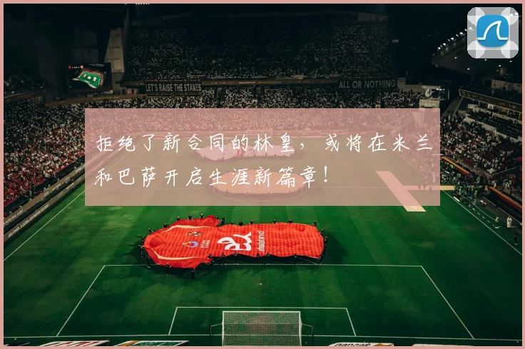 拒绝了新合同的林皇，或将在米兰和巴萨开启生涯新篇章！