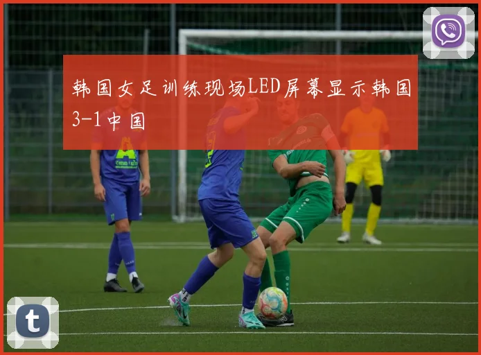 韩国女足训练现场LED屏幕显示韩国3-1中国