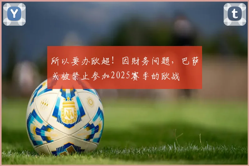 所以要办欧超！因财务问题，巴萨或被禁止参加2025赛季的欧战