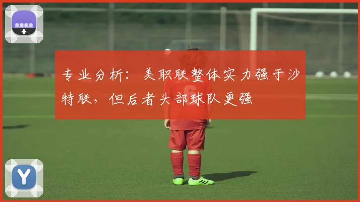 专业分析：美职联整体实力强于沙特联，但后者头部球队更强