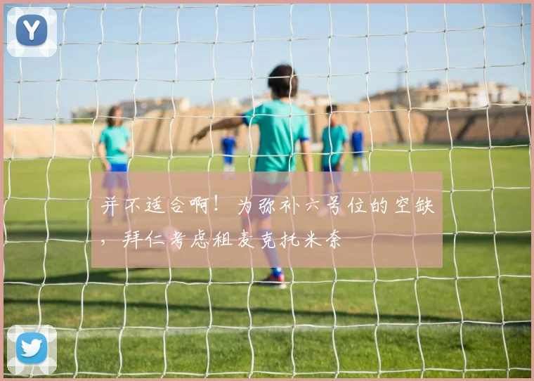 并不适合啊！为弥补六号位的空缺，拜仁考虑租麦克托米奈