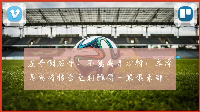 左手倒右手！不能离开沙特，本泽马或将转会至利雅得一家俱乐部