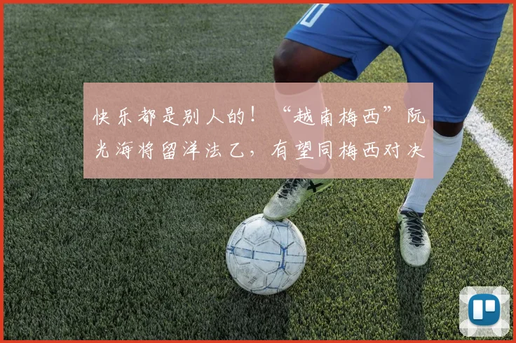 快乐都是别人的！“越南梅西”阮光海将留洋法乙，有望同梅西对决
