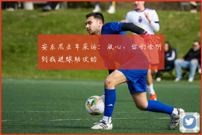 安东尼去年采访：放心，你们会听到我进球助攻的
