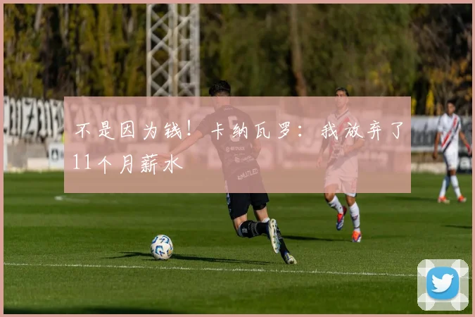 不是因为钱！卡纳瓦罗：我放弃了11个月薪水