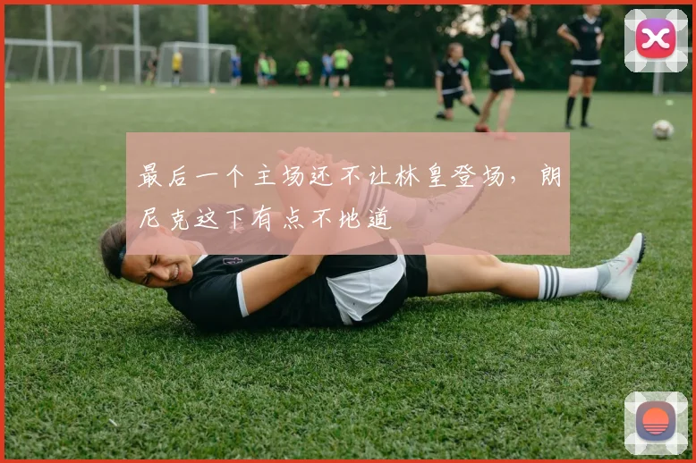 最后一个主场还不让林皇登场，朗尼克这下有点不地道