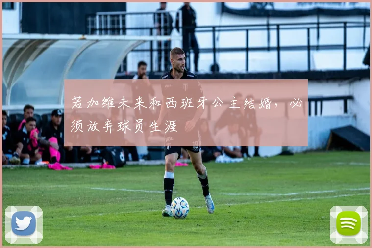若加维未来和西班牙公主结婚，必须放弃球员生涯