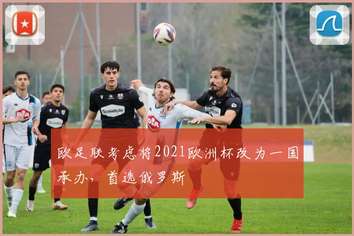 欧足联考虑将2021欧洲杯改为一国承办，首选俄罗斯