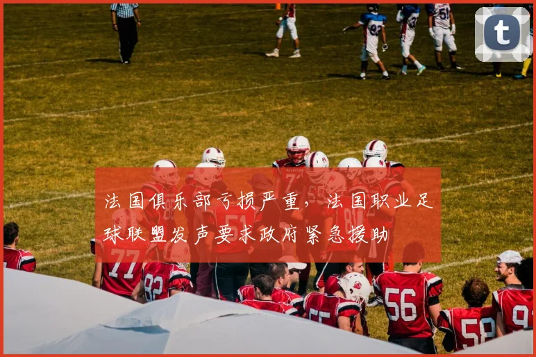 法国俱乐部亏损严重，法国职业足球联盟发声要求政府紧急援助