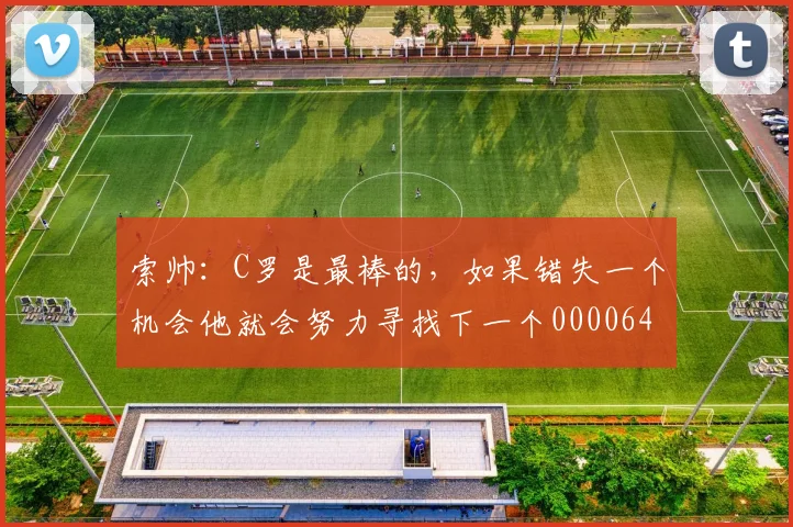 索帅：C罗是最棒的，如果错失一个机会他就会努力寻找下一个0000644