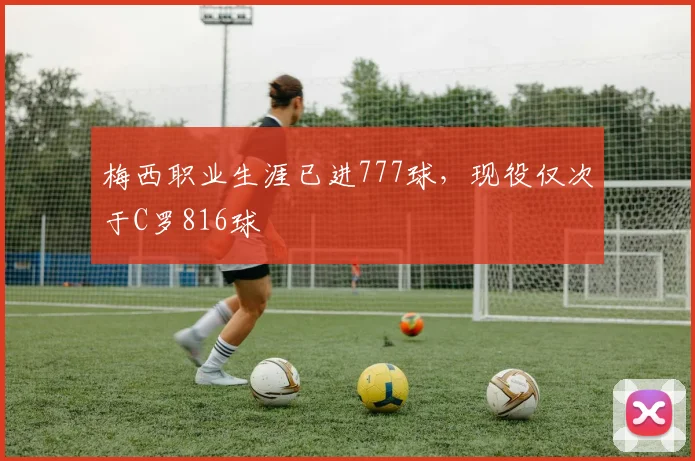 梅西职业生涯已进777球，现役仅次于C罗816球