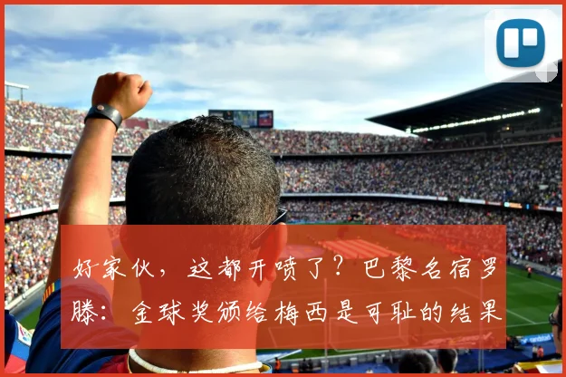 好家伙，这都开喷了？巴黎名宿罗滕：金球奖颁给梅西是可耻的结果