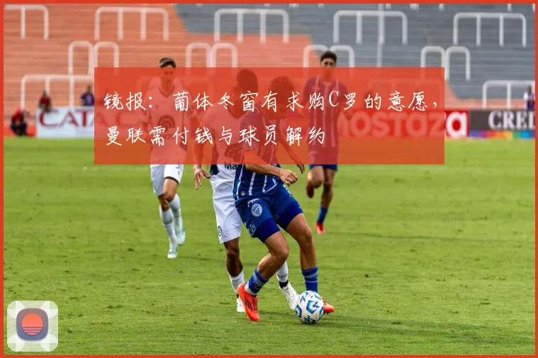 镜报：葡体冬窗有求购C罗的意愿，曼联需付钱与球员解约